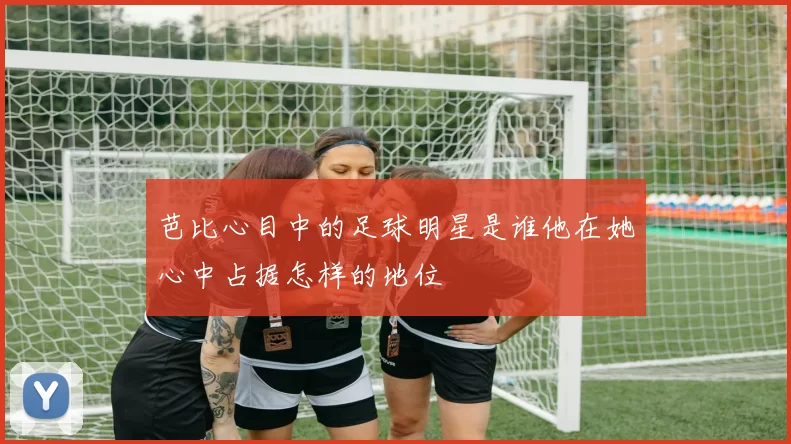 芭比心目中的足球明星是谁他在她心中占据怎样的地位