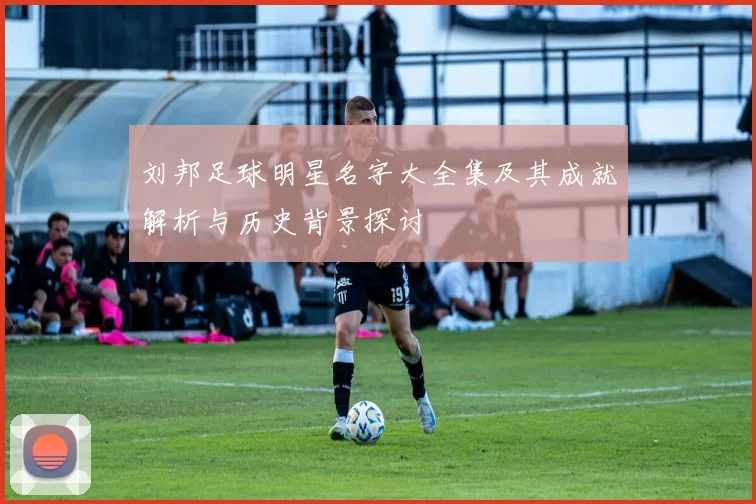 刘邦足球明星名字大全集及其成就解析与历史背景探讨
