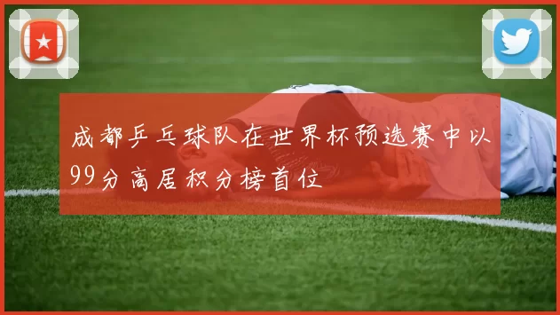 成都乒乓球队在世界杯预选赛中以99分高居积分榜首位