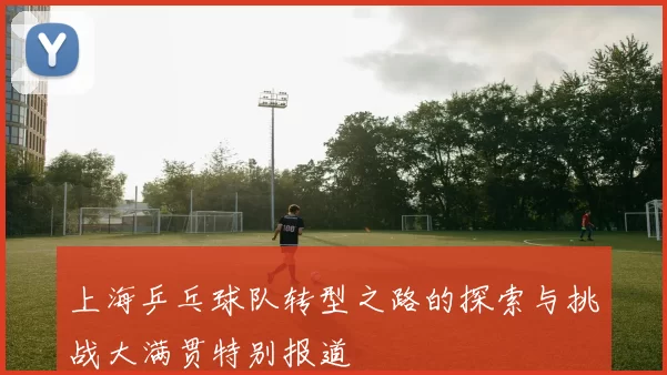 上海乒乓球队转型之路的探索与挑战大满贯特别报道