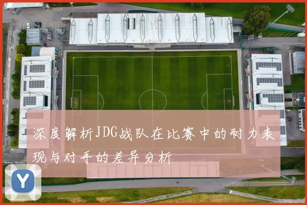 深度解析JDG战队在比赛中的耐力表现与对手的差异分析
