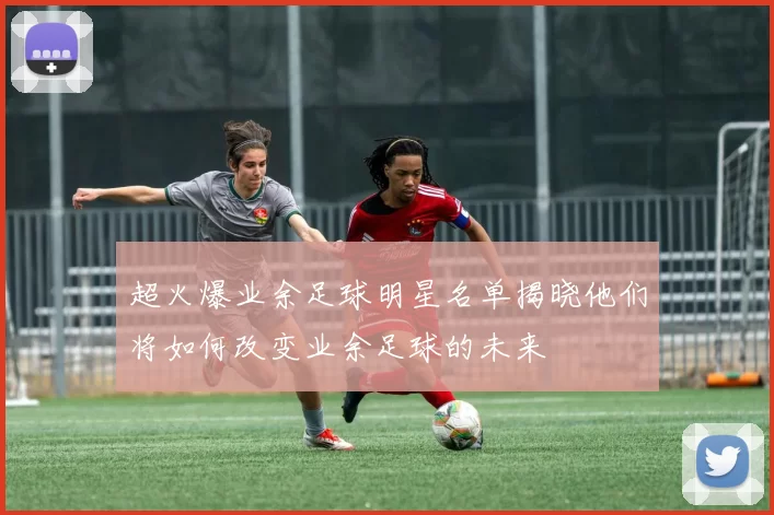 超火爆业余足球明星名单揭晓他们将如何改变业余足球的未来