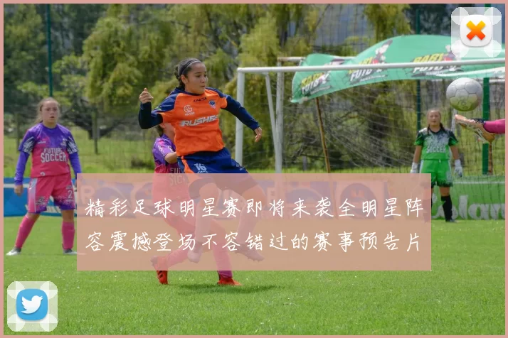 精彩足球明星赛即将来袭全明星阵容震撼登场不容错过的赛事预告片