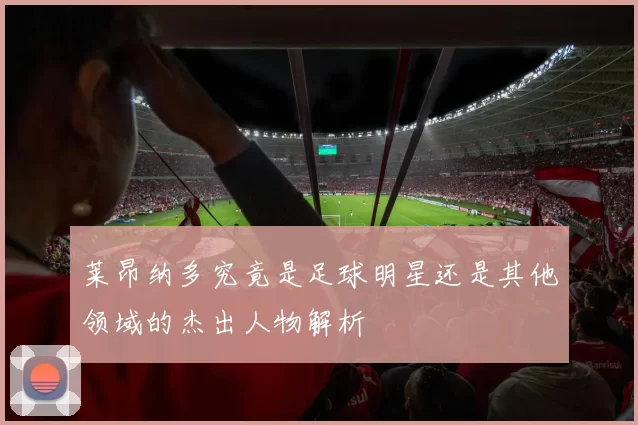 莱昂纳多究竟是足球明星还是其他领域的杰出人物解析