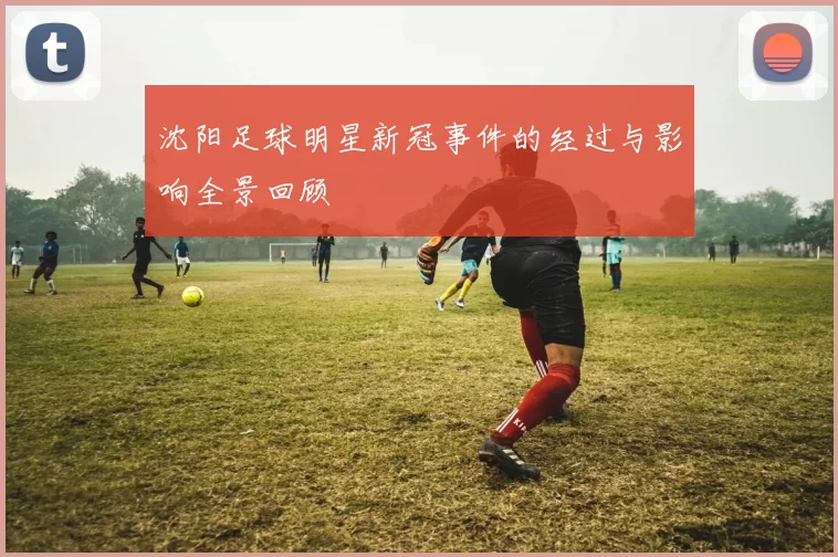 沈阳足球明星新冠事件的经过与影响全景回顾