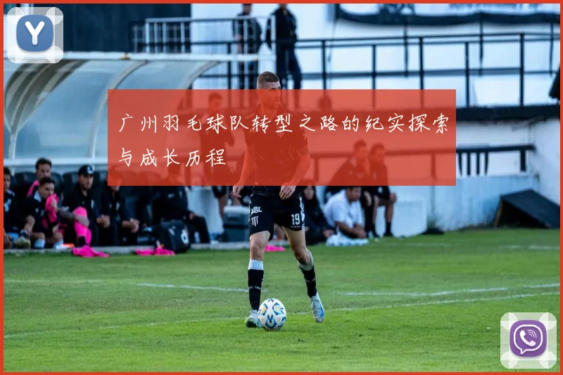 广州羽毛球队转型之路的纪实探索与成长历程