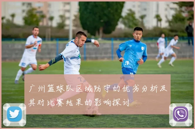 广州篮球队区域防守的优劣分析及其对比赛结果的影响探讨