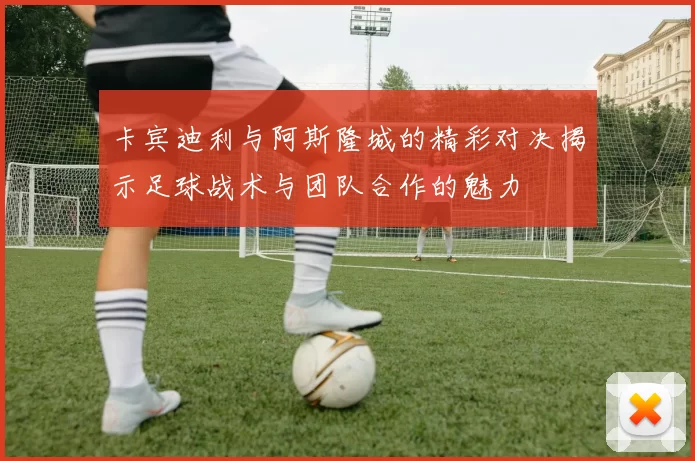 卡宾迪利与阿斯隆城的精彩对决揭示足球战术与团队合作的魅力