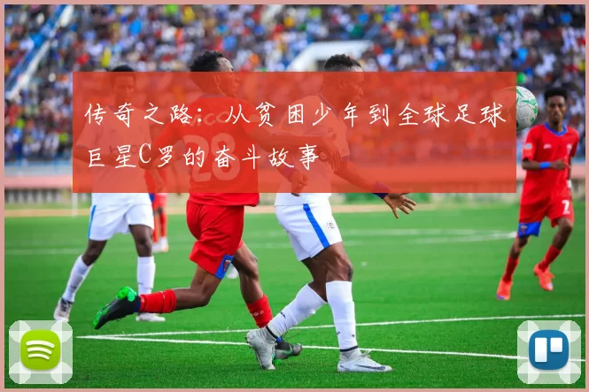 传奇之路：从贫困少年到全球足球巨星C罗的奋斗故事