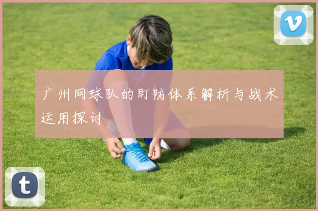 广州网球队的盯防体系解析与战术运用探讨