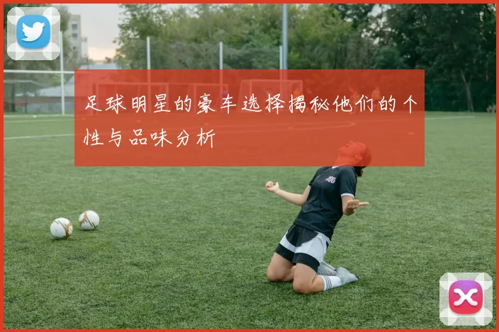 足球明星的豪车选择揭秘他们的个性与品味分析