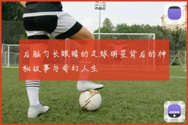 后脑勺长眼睛的足球明星背后的神秘故事与奇幻人生