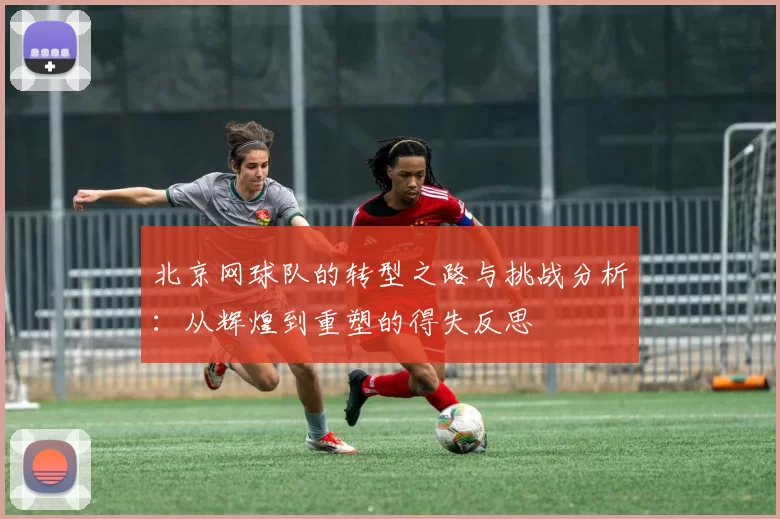 北京网球队的转型之路与挑战分析：从辉煌到重塑的得失反思