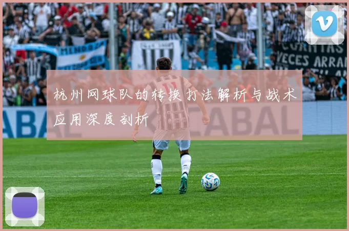 杭州网球队的转换打法解析与战术应用深度剖析