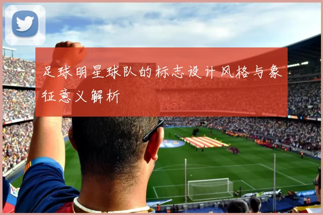 足球明星球队的标志设计风格与象征意义解析