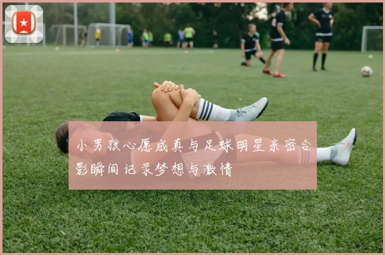 小男孩心愿成真与足球明星亲密合影瞬间记录梦想与激情