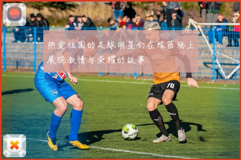 热爱祖国的足球明星们在绿茵场上展现激情与荣耀的故事