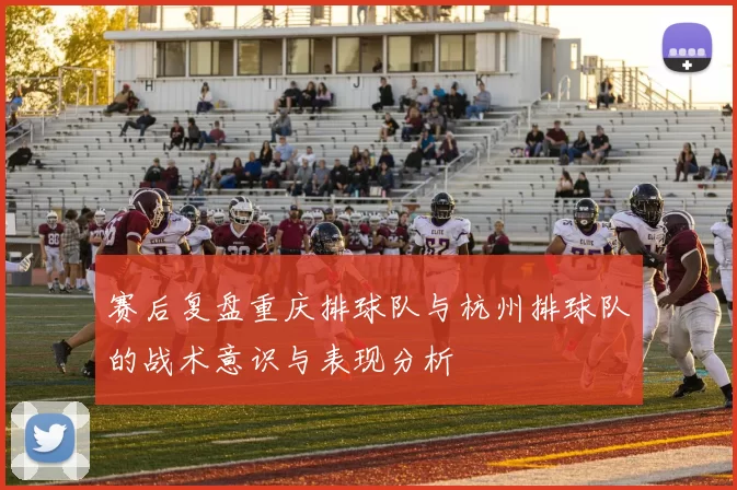 赛后复盘重庆排球队与杭州排球队的战术意识与表现分析