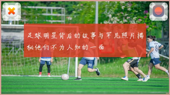 足球明星背后的故事与罕见照片揭秘他们不为人知的一面