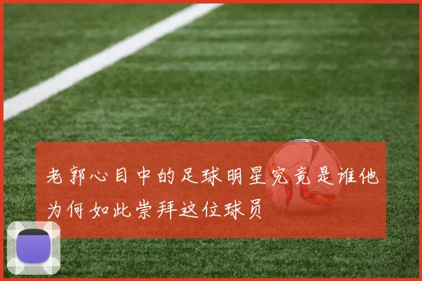 老郭心目中的足球明星究竟是谁他为何如此崇拜这位球员