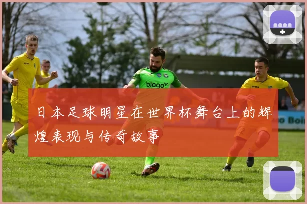 日本足球明星在世界杯舞台上的辉煌表现与传奇故事
