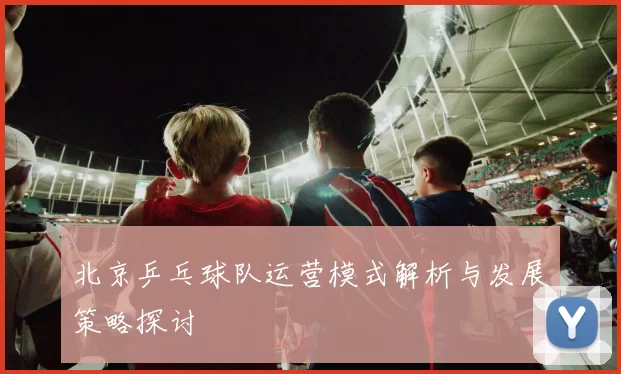 北京乒乓球队运营模式解析与发展策略探讨