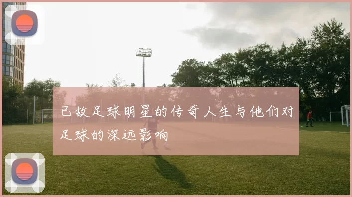 已故足球明星的传奇人生与他们对足球的深远影响