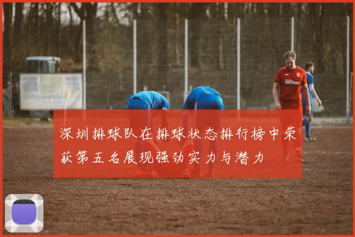 深圳排球队在排球状态排行榜中荣获第五名展现强劲实力与潜力