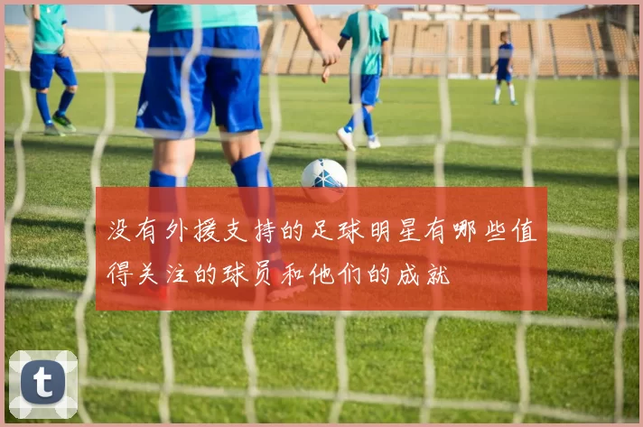 没有外援支持的足球明星有哪些值得关注的球员和他们的成就