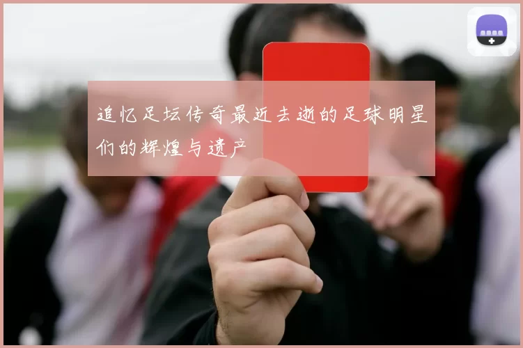追忆足坛传奇最近去逝的足球明星们的辉煌与遗产