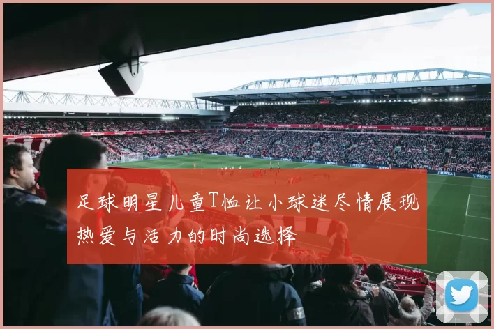 足球明星儿童T恤让小球迷尽情展现热爱与活力的时尚选择