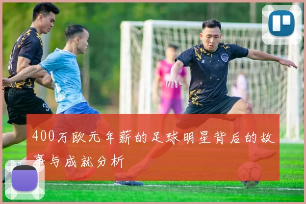 400万欧元年薪的足球明星背后的故事与成就分析