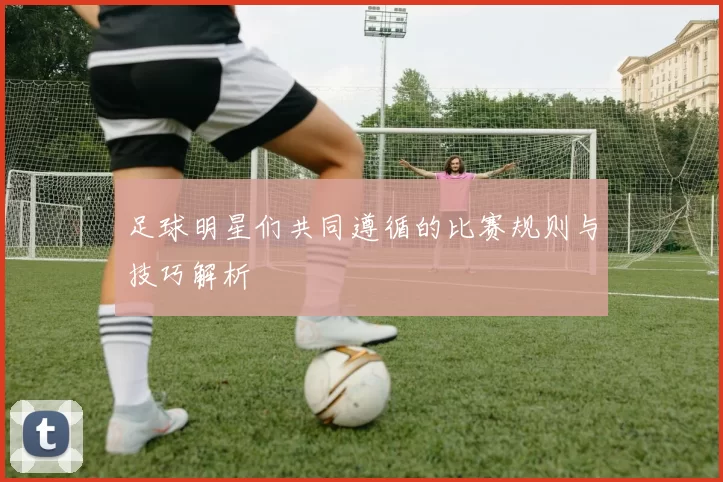 足球明星们共同遵循的比赛规则与技巧解析